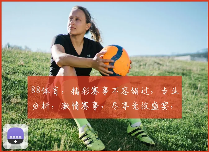88体育，精彩赛事不容错过，专业分析，激情赛事，尽享竞技盛宴，锁定精彩瞬间