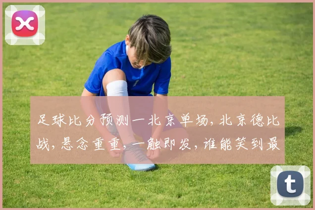 足球比分预测一北京单场,北京德比战,悬念重重,一触即发,谁能笑到最后