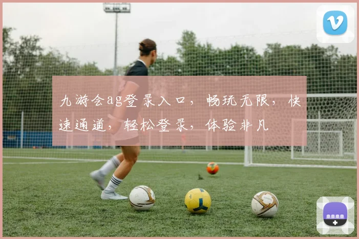 九游会ag登录入口，畅玩无限，快速通道，轻松登录，体验非凡