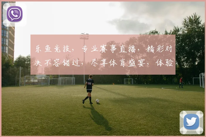 乐鱼竞技，专业赛事直播，精彩对决不容错过，尽享体育盛宴，体验激情瞬间