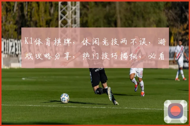 K1体育棋牌，休闲竞技两不误，游戏攻略分享，热门技巧揭秘，必看