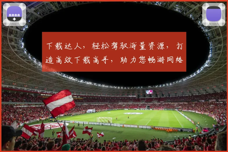 下载达人，轻松驾驭海量资源，打造高效下载高手，助力您畅游网络世界，快人一步