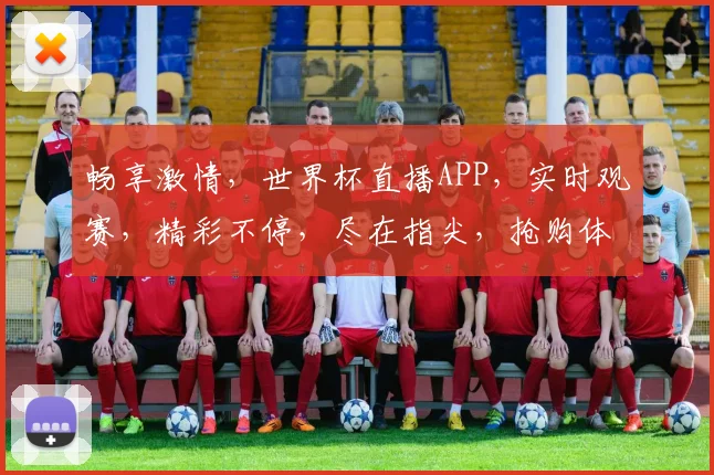 畅享激情，世界杯直播APP，实时观赛，精彩不停，尽在指尖，抢购体验