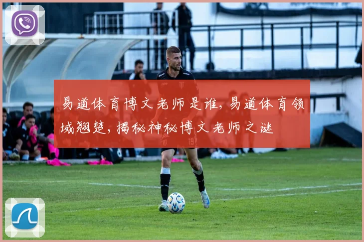 易道体育博文老师是谁,易道体育领域翘楚,揭秘神秘博文老师之谜